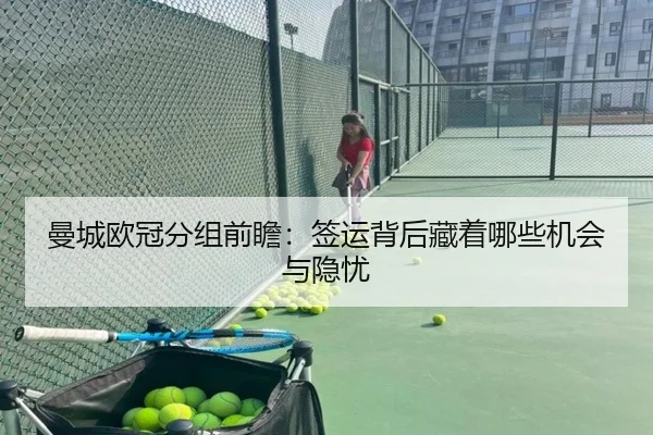 曼城欧冠分组前瞻：签运背后藏着哪些机会与隐忧